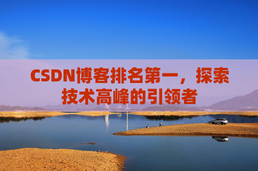 CSDN博客排名第一,探索技术高峰的引领者